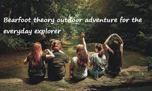 Bearfoot theory outdoor adventure for the everyday explorer